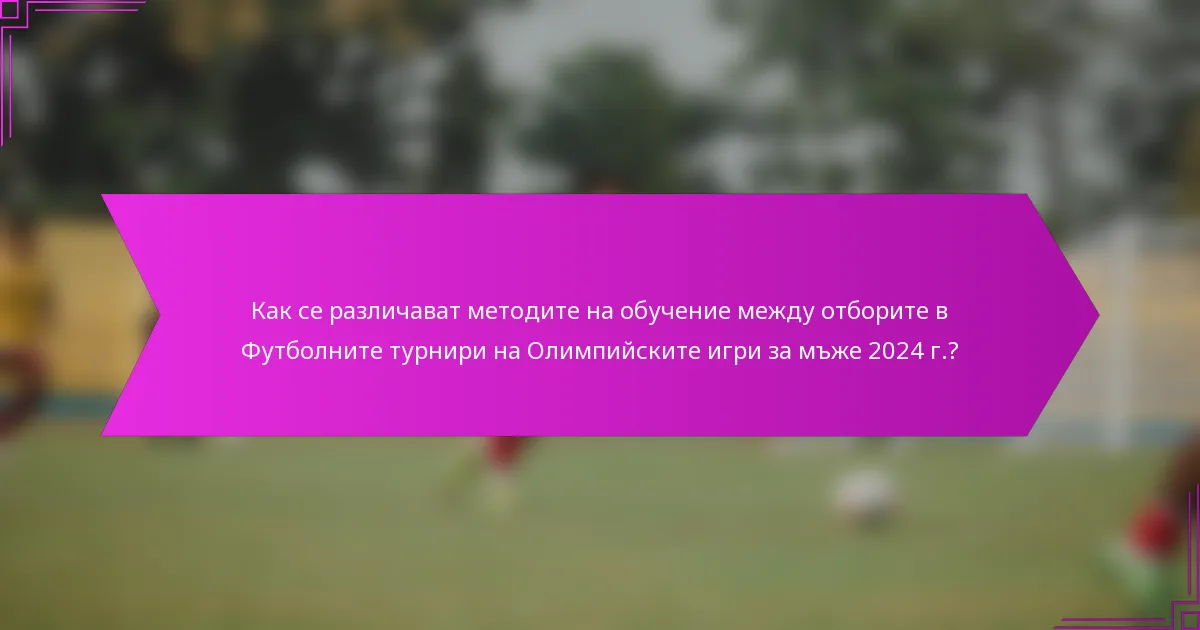 Как се различават методите на обучение между отборите в Футболните турнири на Олимпийските игри за мъже 2024 г.?