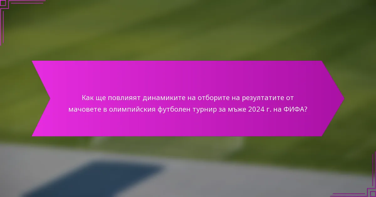 Как ще повлияят динамиките на отборите на резултатите от мачовете в олимпийския футболен турнир за мъже 2024 г. на ФИФА?