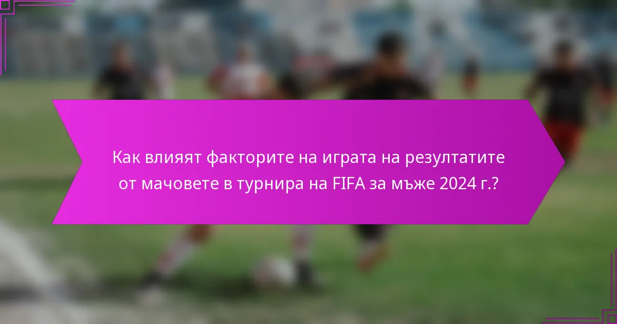 Как влияят факторите на играта на резултатите от мачовете в турнира на FIFA за мъже 2024 г.?