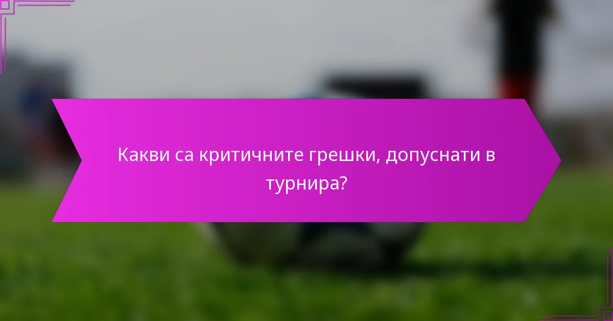Какви са критичните грешки, допуснати в турнира?
