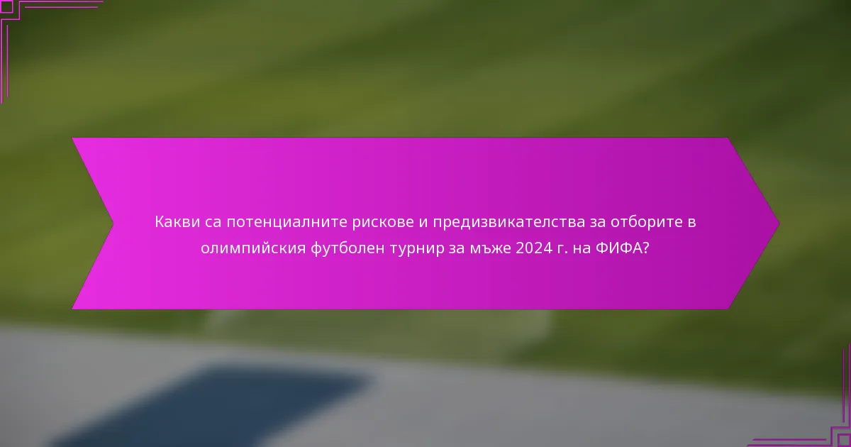 Какви са потенциалните рискове и предизвикателства за отборите в олимпийския футболен турнир за мъже 2024 г. на ФИФА?