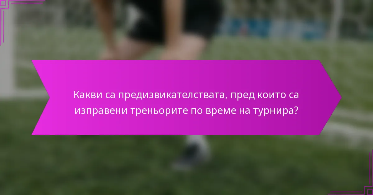 Какви са предизвикателствата, пред които са изправени треньорите по време на турнира?