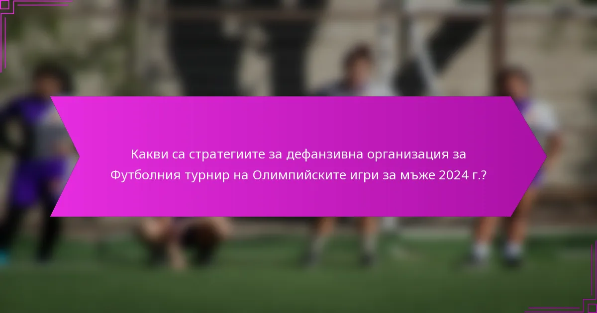 Какви са стратегиите за дефанзивна организация за Футболния турнир на Олимпийските игри за мъже 2024 г.?