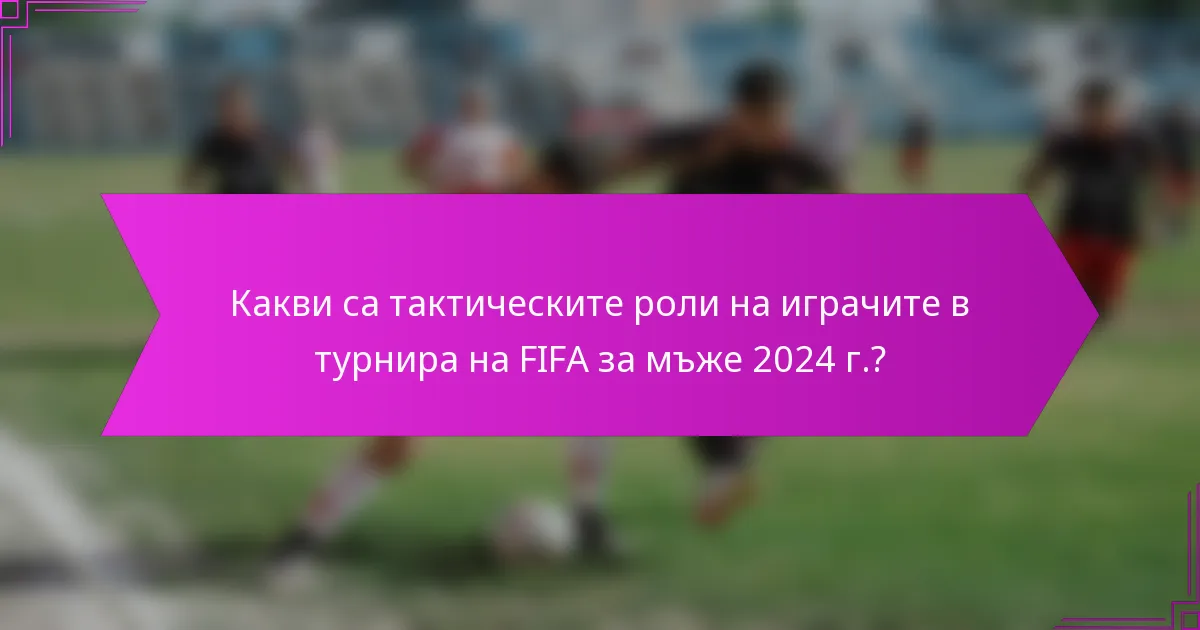 Какви са тактическите роли на играчите в турнира на FIFA за мъже 2024 г.?