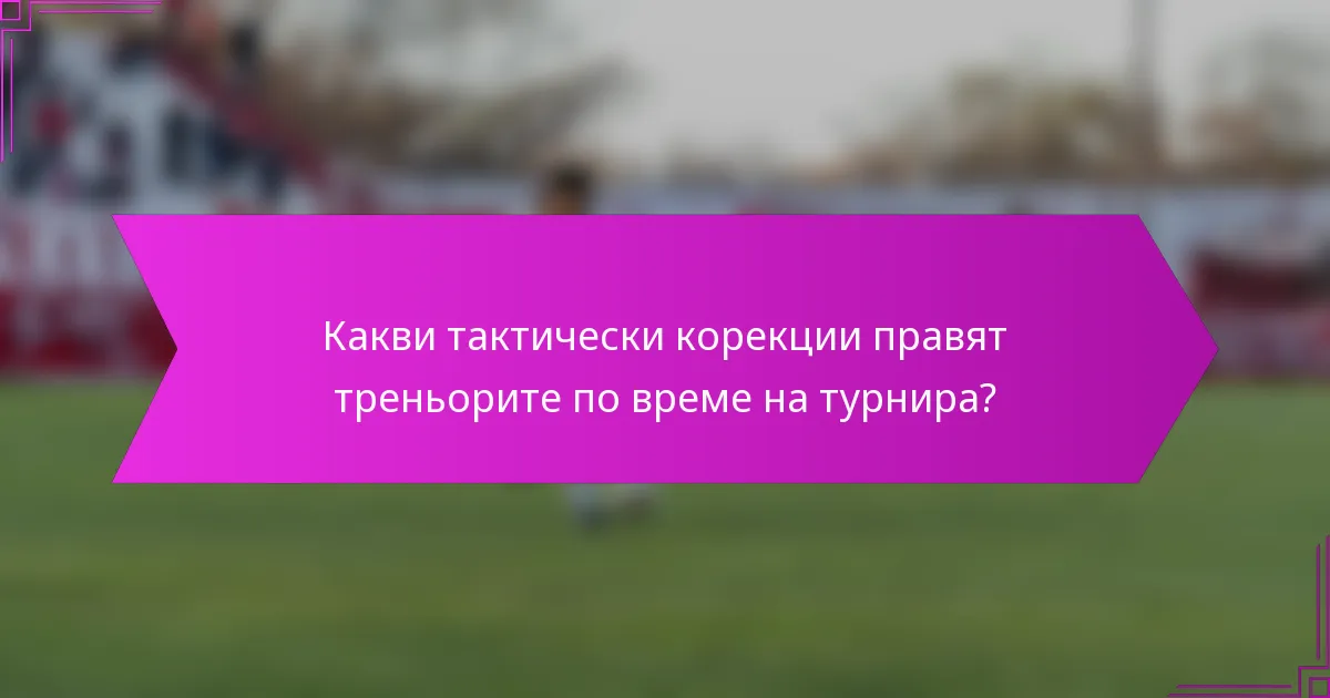 Какви тактически корекции правят треньорите по време на турнира?