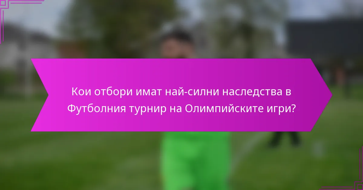 Кои отбори имат най-силни наследства в Футболния турнир на Олимпийските игри?