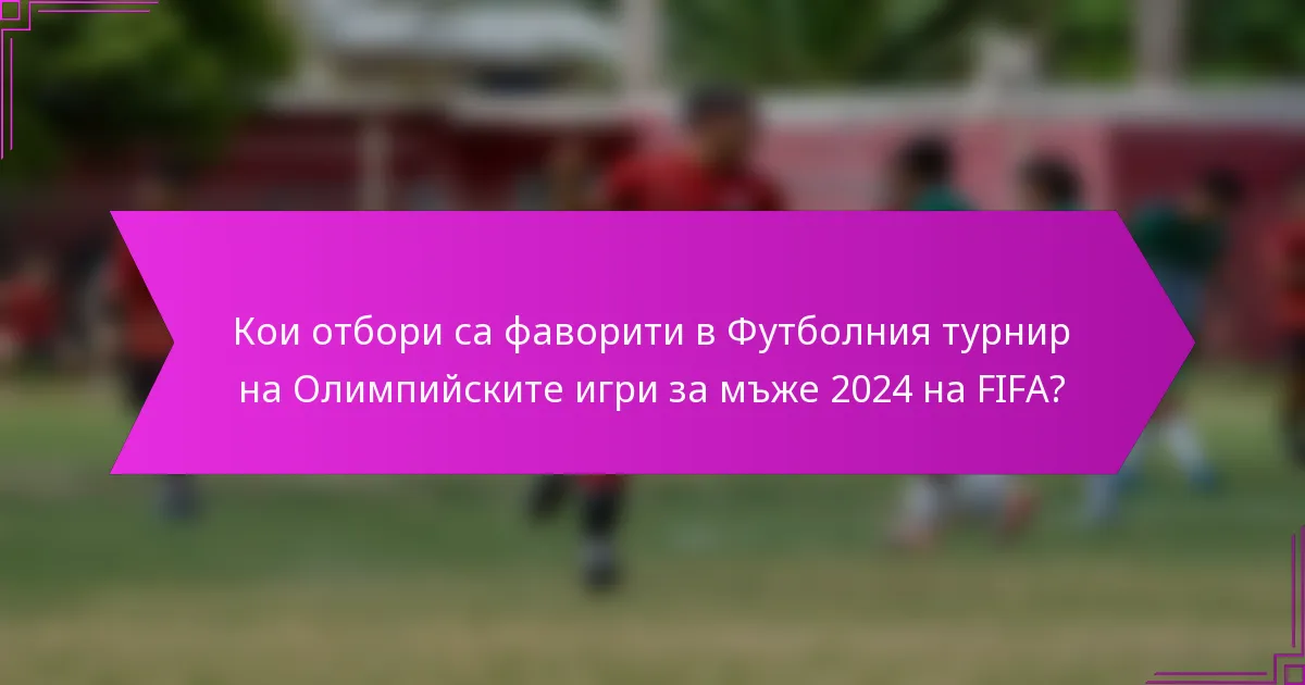 Кои отбори са фаворити в Футболния турнир на Олимпийските игри за мъже 2024 на FIFA?