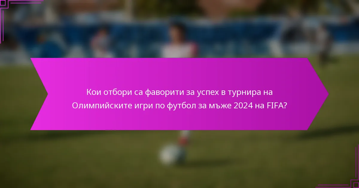 Кои отбори са фаворити за успех в турнира на Олимпийските игри по футбол за мъже 2024 на FIFA?