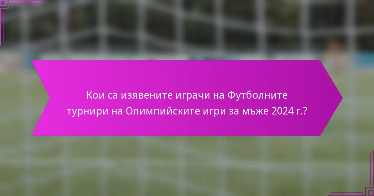 Кои са изявените играчи на Футболните турнири на Олимпийските игри за мъже 2024 г.?