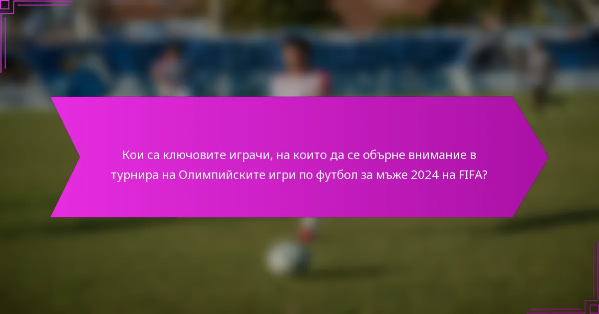 Кои са ключовите играчи, на които да се обърне внимание в турнира на Олимпийските игри по футбол за мъже 2024 на FIFA?